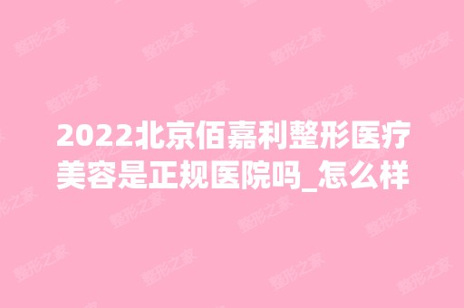 2024北京佰嘉利整形医疗美容是正规医院吗_怎么样呢_是公立医院吗