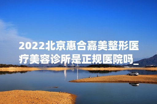 2024北京惠合嘉美整形医疗美容诊所是正规医院吗_怎么样呢_是公立医院吗