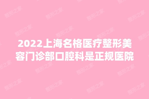 2024上海名格医疗整形美容门诊部口腔科是正规医院吗_怎么样呢_是公立医院吗