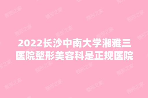 2024长沙中南大学湘雅三医院整形美容科是正规医院吗_怎么样呢_是公立医院吗