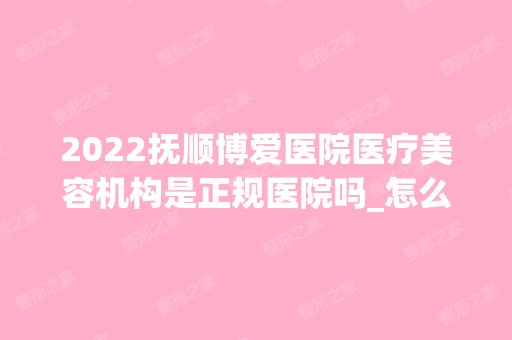 2024抚顺博爱医院医疗美容机构是正规医院吗_怎么样呢_是公立医院吗