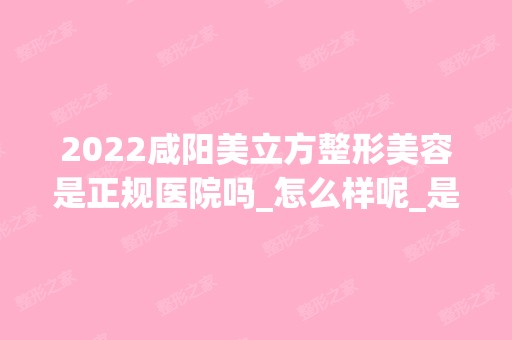 2024咸阳美立方整形美容是正规医院吗_怎么样呢_是公立医院吗