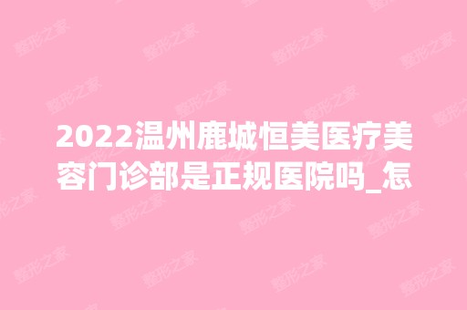 2024温州鹿城恒美医疗美容门诊部是正规医院吗_怎么样呢_是公立医院吗