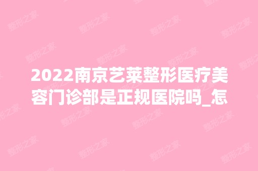 2024南京艺莱整形医疗美容门诊部是正规医院吗_怎么样呢_是公立医院吗