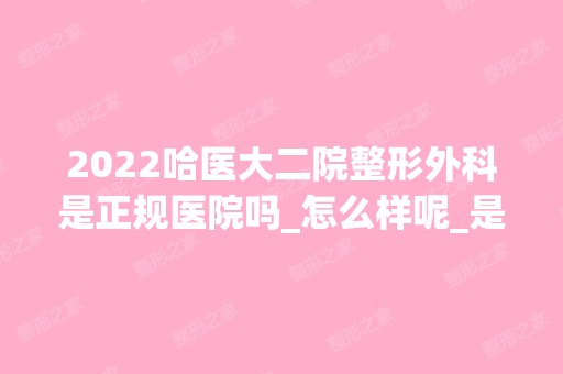 2024哈医大二院整形外科是正规医院吗_怎么样呢_是公立医院吗