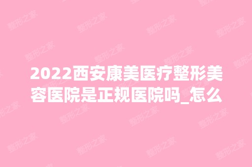 2024西安康美医疗整形美容医院是正规医院吗_怎么样呢_是公立医院吗