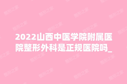 2024山西中医学院附属医院整形外科是正规医院吗_怎么样呢_是公立医院吗