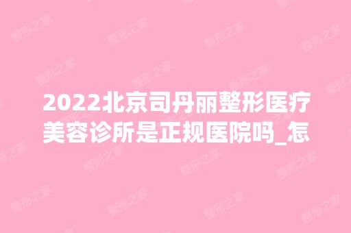 2024北京司丹丽整形医疗美容诊所是正规医院吗_怎么样呢_是公立医院吗