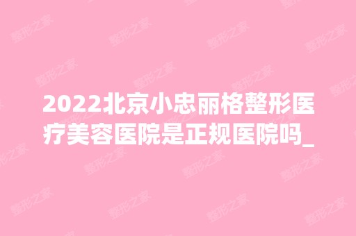 2024北京小忠丽格整形医疗美容医院是正规医院吗_怎么样呢_是公立医院吗