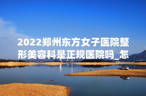 2024郑州东方女子医院整形美容科是正规医院吗_怎么样呢_是公立医院吗