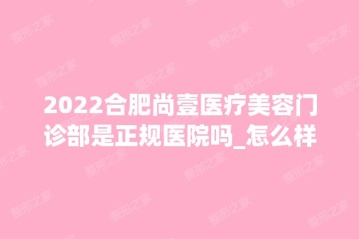 2024合肥尚壹医疗美容门诊部是正规医院吗_怎么样呢_是公立医院吗