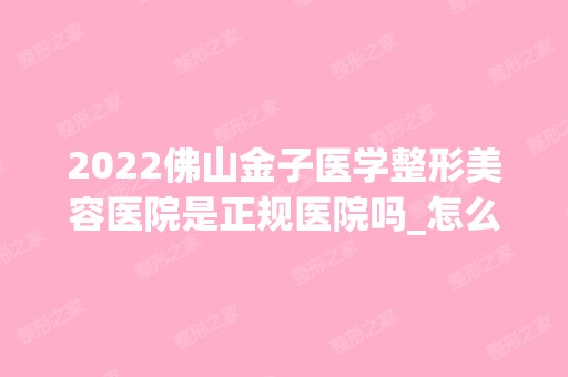 2024佛山金子医学整形美容医院是正规医院吗_怎么样呢_是公立医院吗