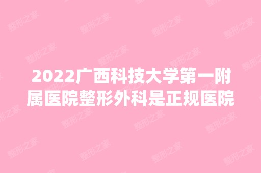 2024广西科技大学第一附属医院整形外科是正规医院吗_怎么样呢_是公立医院吗