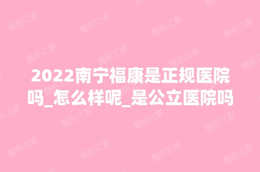 2024南宁福康是正规医院吗_怎么样呢_是公立医院吗