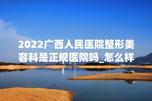 2024广西人民医院整形美容科是正规医院吗_怎么样呢_是公立医院吗