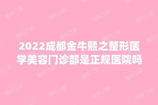 2024成都金牛熙之整形医学美容门诊部是正规医院吗_怎么样呢_是公立医院吗