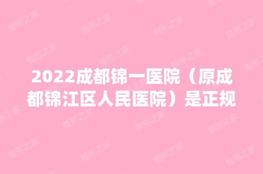 2024成都锦一医院（原成都锦江区人民医院）是正规医院吗_怎么样呢_是公立医院吗