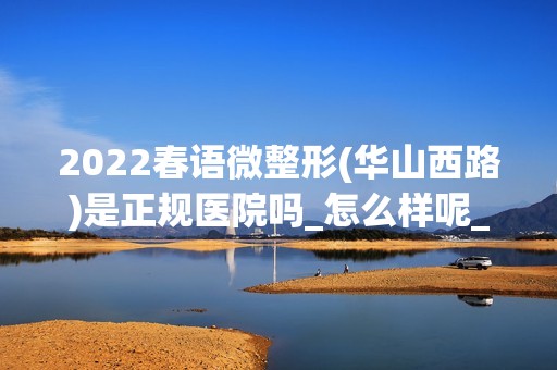 2024春语微整形(华山西路)是正规医院吗_怎么样呢_是公立医院吗