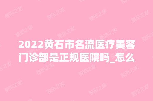 2024黄石市名流医疗美容门诊部是正规医院吗_怎么样呢_是公立医院吗