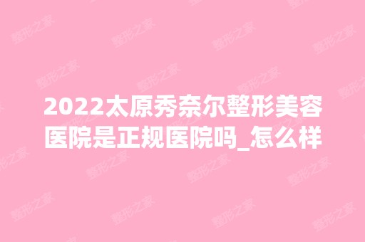 2024太原秀奈尔整形美容医院是正规医院吗_怎么样呢_是公立医院吗