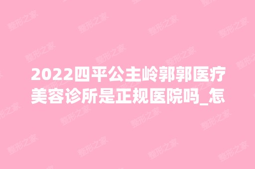 2024四平公主岭郭郭医疗美容诊所是正规医院吗_怎么样呢_是公立医院吗