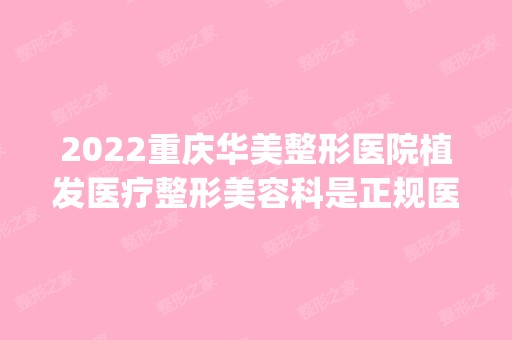 2024重庆华美整形医院植发医疗整形美容科是正规医院吗_怎么样呢_是公立医院吗