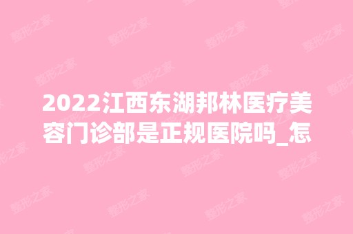 2024江西东湖邦林医疗美容门诊部是正规医院吗_怎么样呢_是公立医院吗