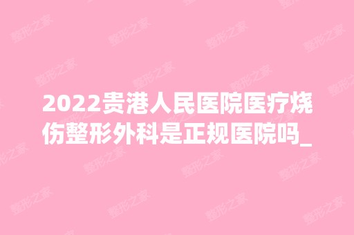 2024贵港人民医院医疗烧伤整形外科是正规医院吗_怎么样呢_是公立医院吗