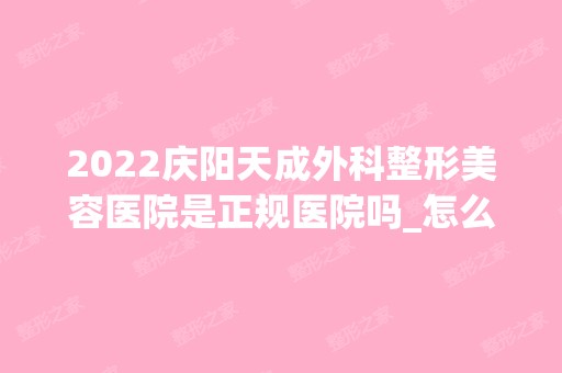 2024庆阳天成外科整形美容医院是正规医院吗_怎么样呢_是公立医院吗