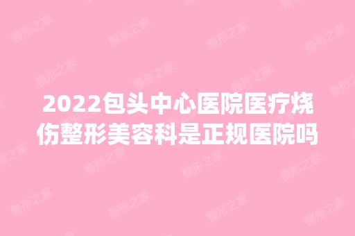 2024包头中心医院医疗烧伤整形美容科是正规医院吗_怎么样呢_是公立医院吗