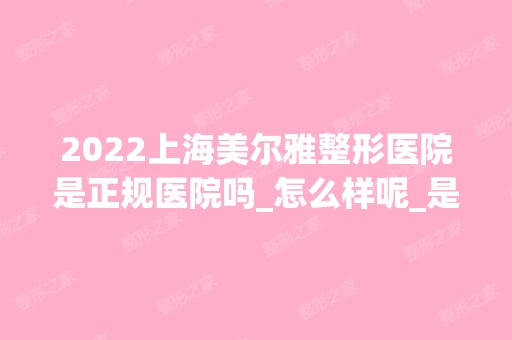 2024上海美尔雅整形医院是正规医院吗_怎么样呢_是公立医院吗