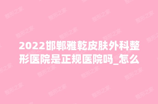 2024邯郸雅乾皮肤外科整形医院是正规医院吗_怎么样呢_是公立医院吗