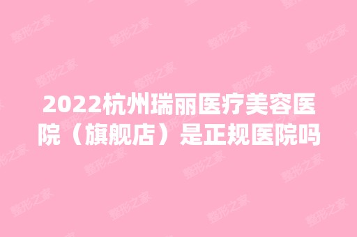 2024杭州瑞丽医疗美容医院（旗舰店）是正规医院吗_怎么样呢_是公立医院吗