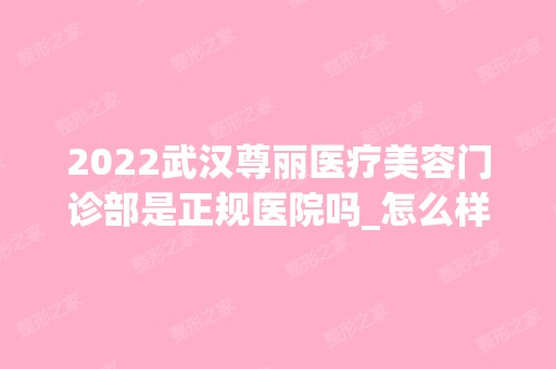 2024武汉尊丽医疗美容门诊部是正规医院吗_怎么样呢_是公立医院吗