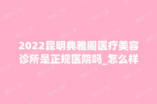 2024昆明典雅阁医疗美容诊所是正规医院吗_怎么样呢_是公立医院吗