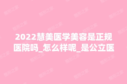 2024慧美医学美容是正规医院吗_怎么样呢_是公立医院吗