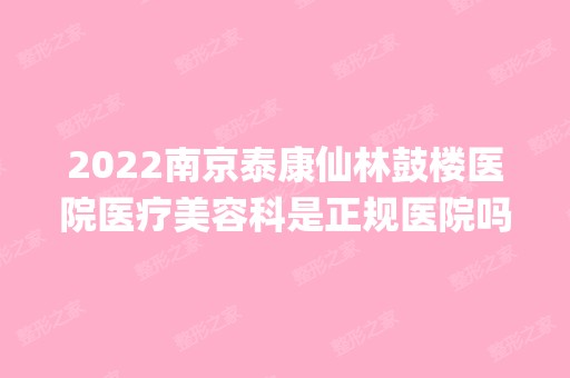 2024南京泰康仙林鼓楼医院医疗美容科是正规医院吗_怎么样呢_是公立医院吗