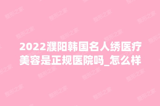 2024濮阳韩国名人绣医疗美容是正规医院吗_怎么样呢_是公立医院吗