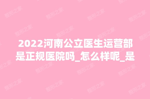 2024河南公立医生运营部是正规医院吗_怎么样呢_是公立医院吗