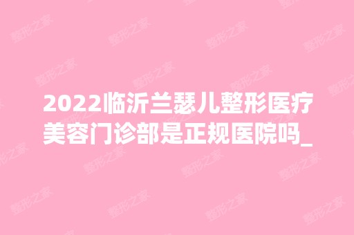 2024临沂兰瑟儿整形医疗美容门诊部是正规医院吗_怎么样呢_是公立医院吗