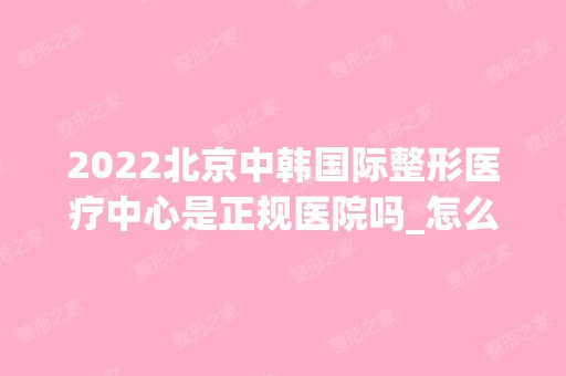 2024北京中韩国际整形医疗中心是正规医院吗_怎么样呢_是公立医院吗