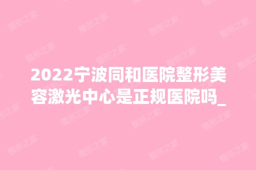 2024宁波同和医院整形美容激光中心是正规医院吗_怎么样呢_是公立医院吗