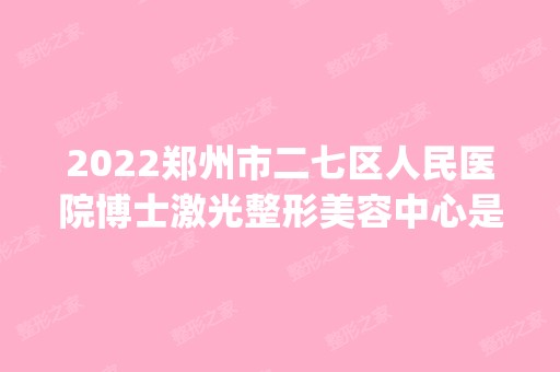 2024郑州市二七区人民医院博士激光整形美容中心是正规医院吗_怎么样呢_是公立医院吗