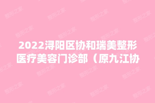 2024浔阳区协和瑞美整形医疗美容门诊部（原九江协和）是正规医院吗_怎么样呢_是公立医院吗