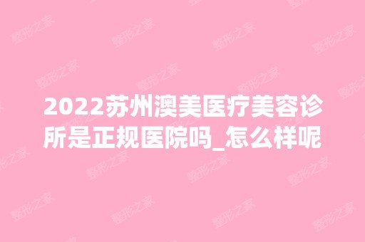 2024苏州澳美医疗美容诊所是正规医院吗_怎么样呢_是公立医院吗