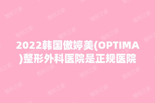 2024韩国傲婷美(OPTIMA)整形外科医院是正规医院吗_怎么样呢_是公立医院吗