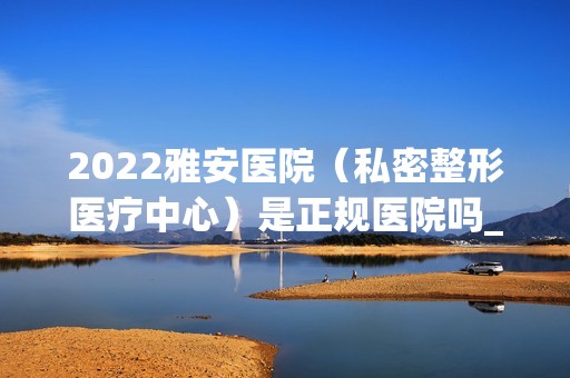 2024雅安医院（私密整形医疗中心）是正规医院吗_怎么样呢_是公立医院吗