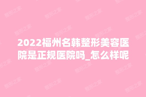 2024福州名韩整形美容医院是正规医院吗_怎么样呢_是公立医院吗