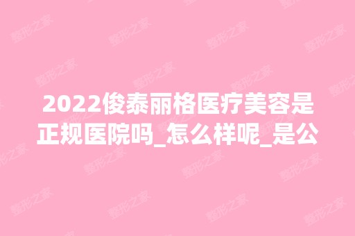 2024俊泰丽格医疗美容是正规医院吗_怎么样呢_是公立医院吗