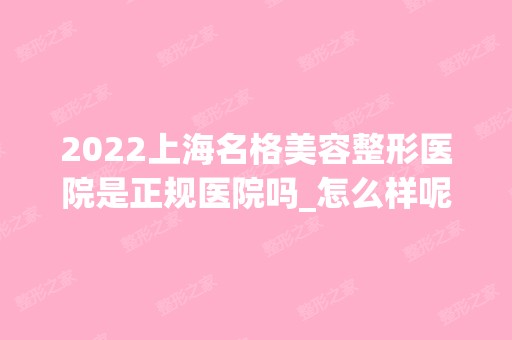 2024上海名格美容整形医院是正规医院吗_怎么样呢_是公立医院吗